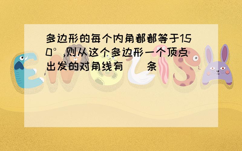 多边形的每个内角都都等于150°,则从这个多边形一个顶点出发的对角线有（）条