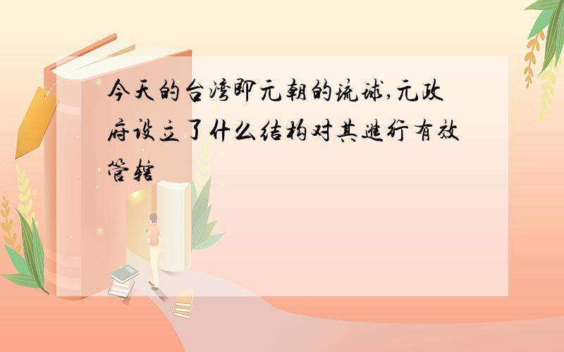 今天的台湾即元朝的琉球,元政府设立了什么结构对其进行有效管辖