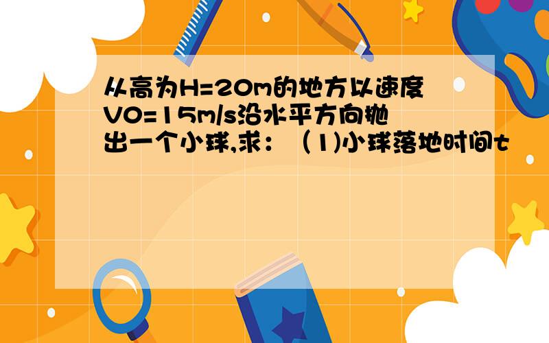 从高为H=20m的地方以速度V0=15m/s沿水平方向抛出一个小球,求：（1)小球落地时间t