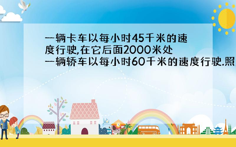 一辆卡车以每小时45千米的速度行驶,在它后面2000米处一辆轿车以每小时60千米的速度行驶.照此速度开下去,轿车多长时间