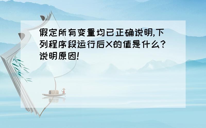 假定所有变量均已正确说明,下列程序段运行后X的值是什么?说明原因!