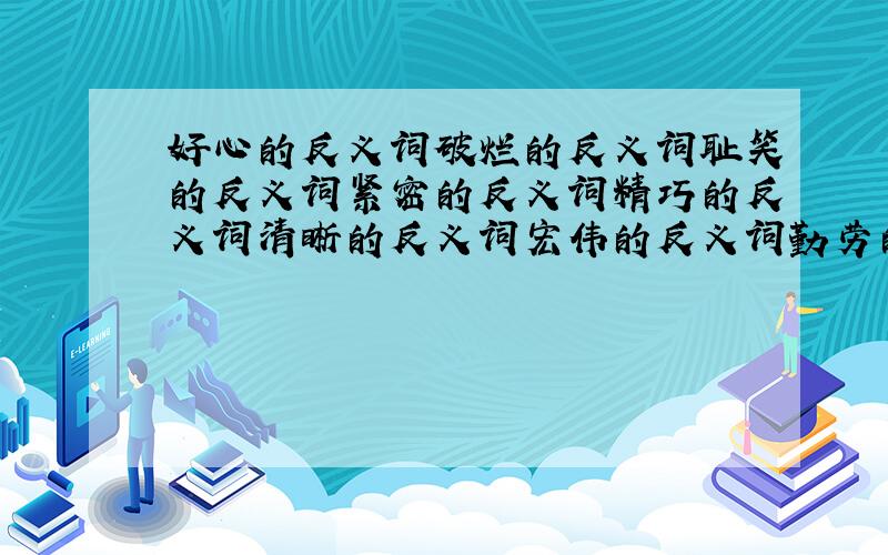 好心的反义词破烂的反义词耻笑的反义词紧密的反义词精巧的反义词清晰的反义词宏伟的反义词勤劳的反义词低廉的反义词