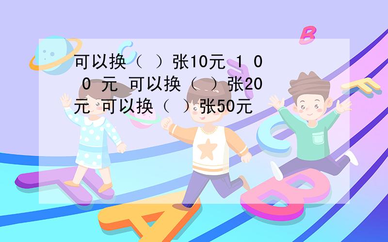 可以换（ ）张10元 1 0 0 元 可以换（ ）张20元 可以换（ ）张50元