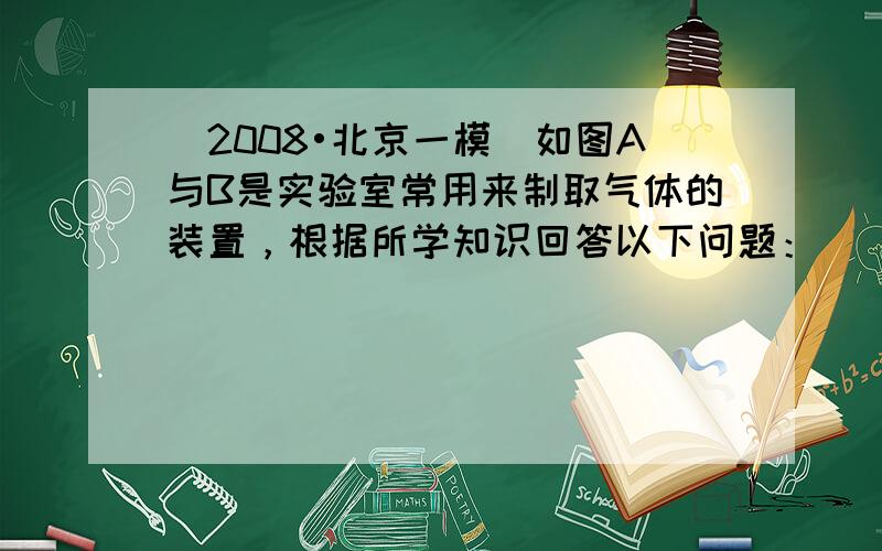 （2008•北京一模）如图A与B是实验室常用来制取气体的装置，根据所学知识回答以下问题：