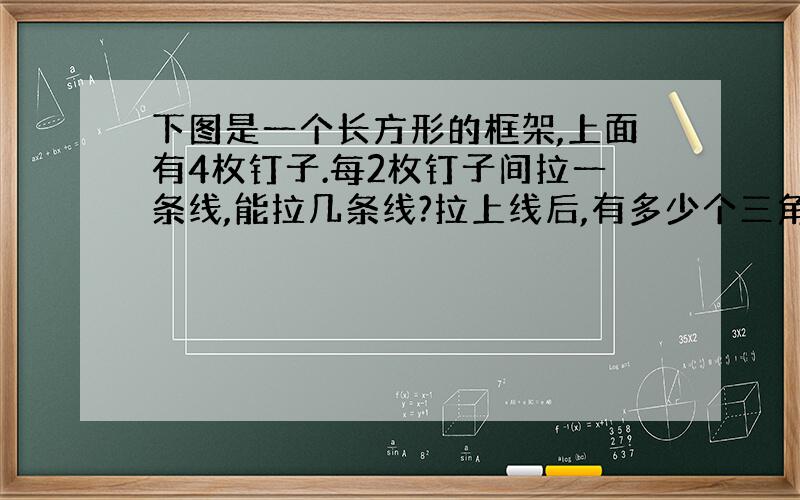 下图是一个长方形的框架,上面有4枚钉子.每2枚钉子间拉一条线,能拉几条线?拉上线后,有多少个三角形呢