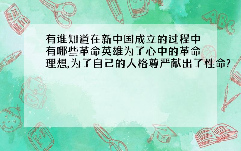 有谁知道在新中国成立的过程中有哪些革命英雄为了心中的革命理想,为了自己的人格尊严献出了性命?