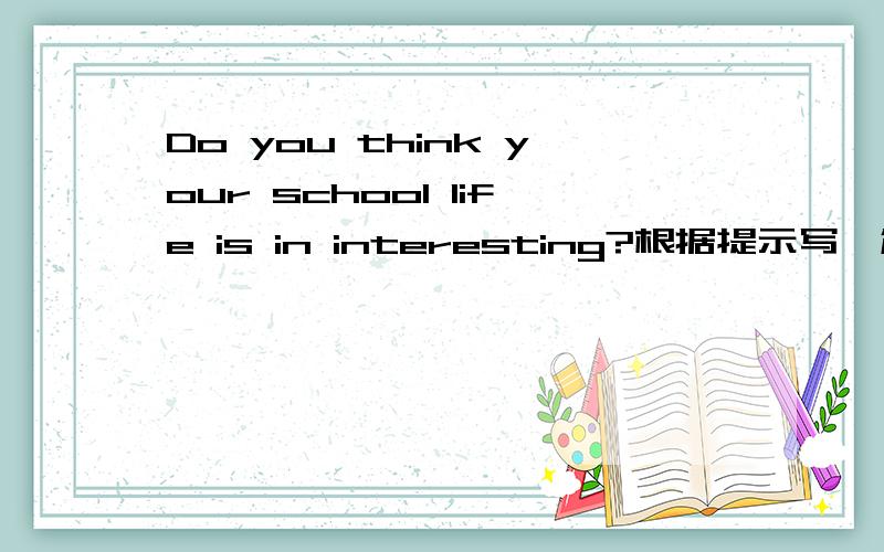 Do you think your school life is in interesting?根据提示写一篇不少于80