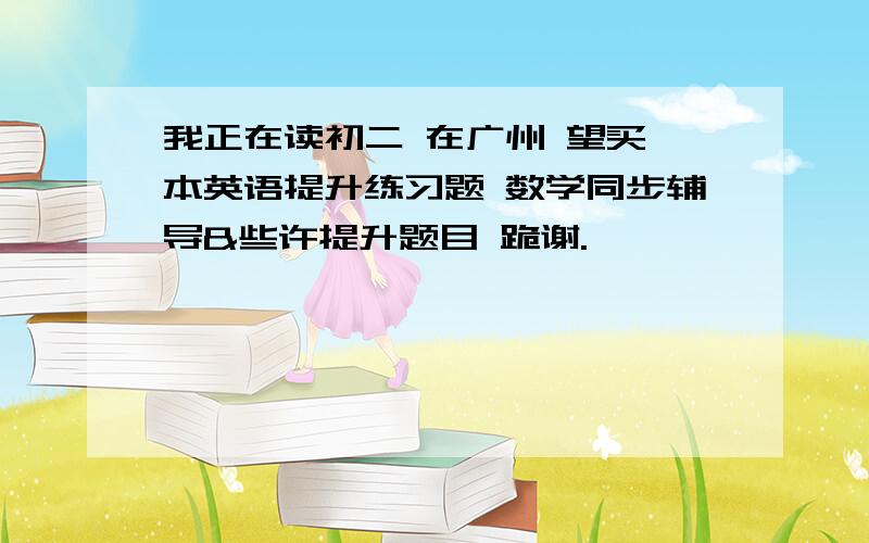 我正在读初二 在广州 望买一本英语提升练习题 数学同步辅导&些许提升题目 跪谢.