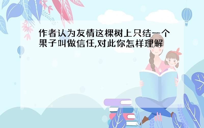 作者认为友情这棵树上只结一个果子叫做信任,对此你怎样理解