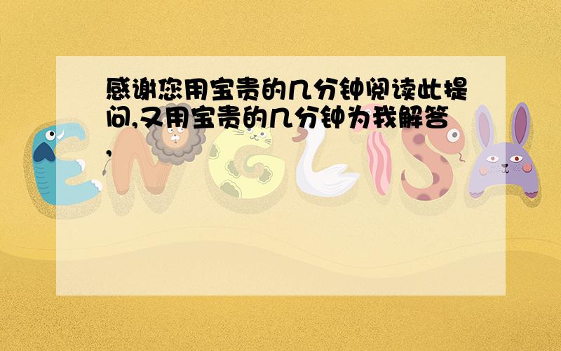 感谢您用宝贵的几分钟阅读此提问,又用宝贵的几分钟为我解答,