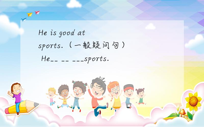 He is good at sports.（一般疑问句） He__ __ ___sports.