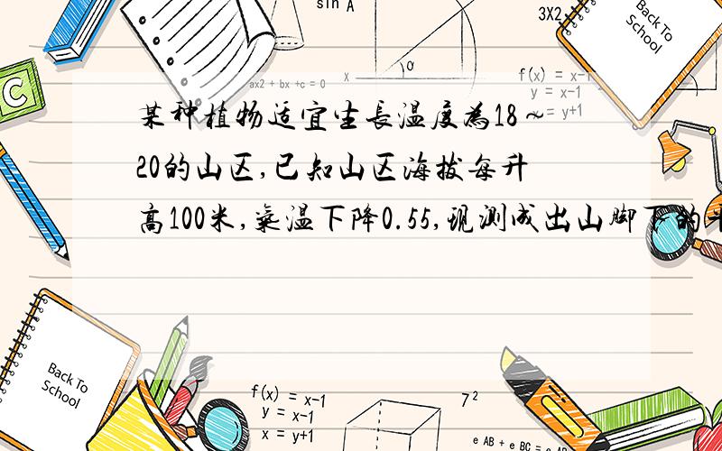 某种植物适宜生长温度为18～20的山区,已知山区海拔每升高100米,气温下降0.55,现测成出山脚下的平均气温为22℃,