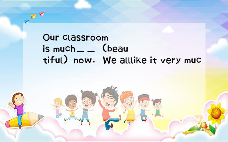 Our classroom is much＿＿（beautiful）now．We alllike it very muc