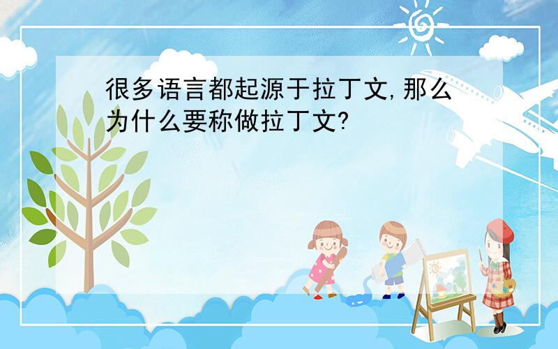 很多语言都起源于拉丁文,那么为什么要称做拉丁文?