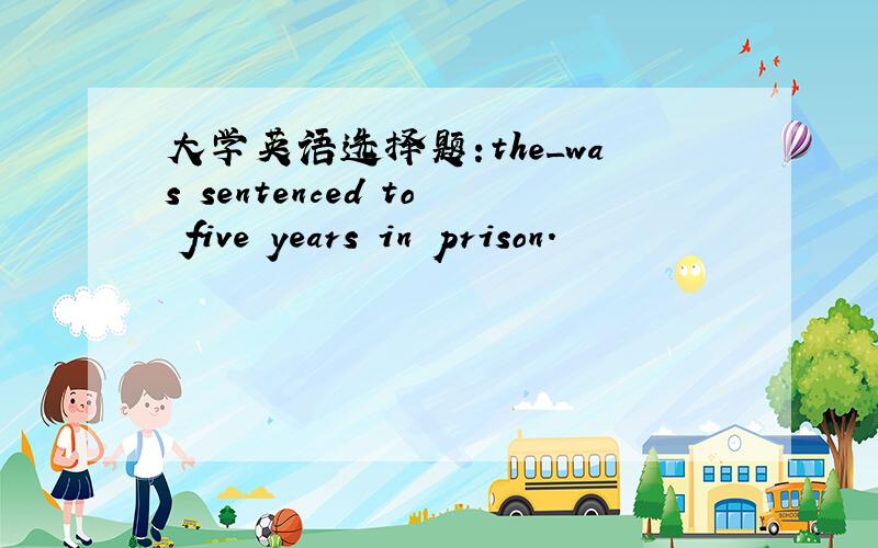 大学英语选择题:the_was sentenced to five years in prison.