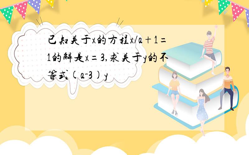 已知关于x的方程x/a+1=1的解是x=3,求关于y的不等式(a-3)y