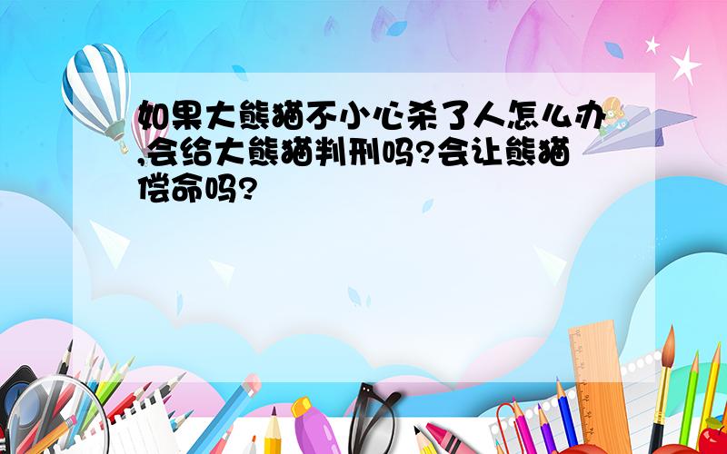 如果大熊猫不小心杀了人怎么办,会给大熊猫判刑吗?会让熊猫偿命吗?