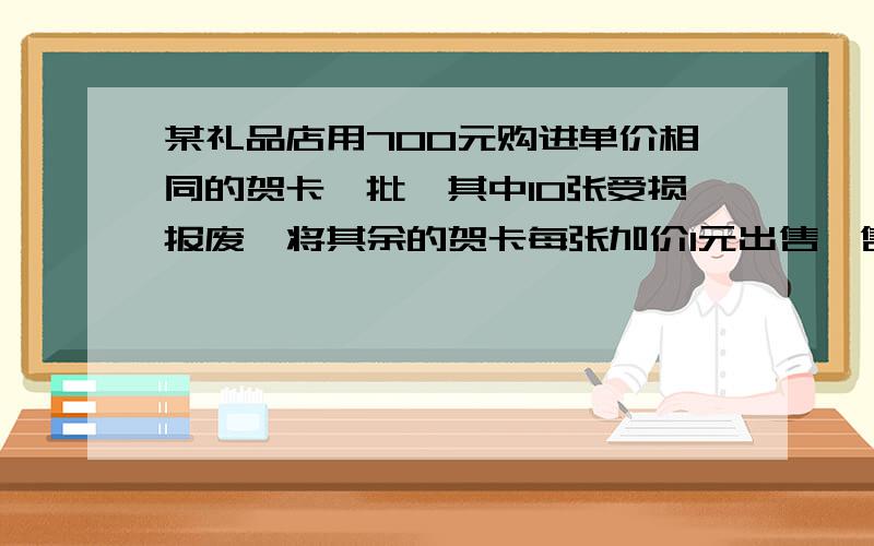 某礼品店用700元购进单价相同的贺卡一批,其中10张受损报废,将其余的贺卡每张加价1元出售,售完后共赚155元.问购进的