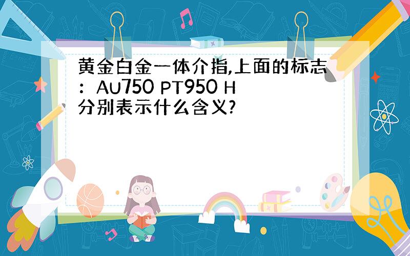 黄金白金一体介指,上面的标志：AU750 PT950 H分别表示什么含义?