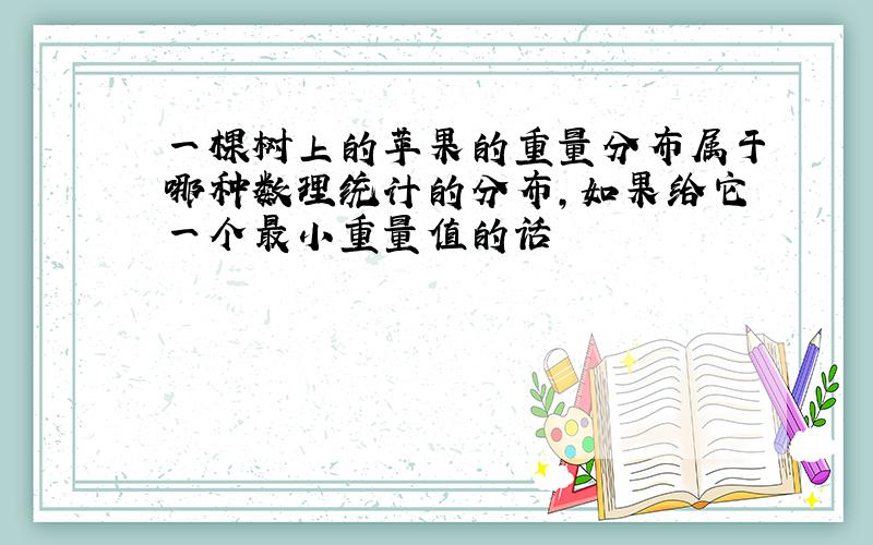 一棵树上的苹果的重量分布属于哪种数理统计的分布,如果给它一个最小重量值的话