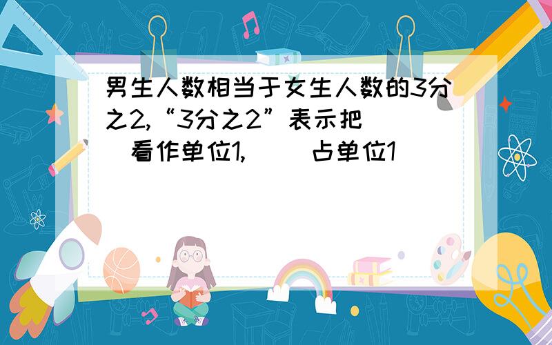 男生人数相当于女生人数的3分之2,“3分之2”表示把（ ）看作单位1,（ ）占单位1