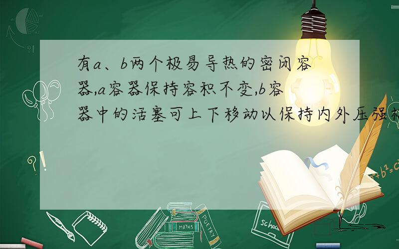 有a、b两个极易导热的密闭容器,a容器保持容积不变,b容器中的活塞可上下移动以保持内外压强相等,在相同条件下将3molA