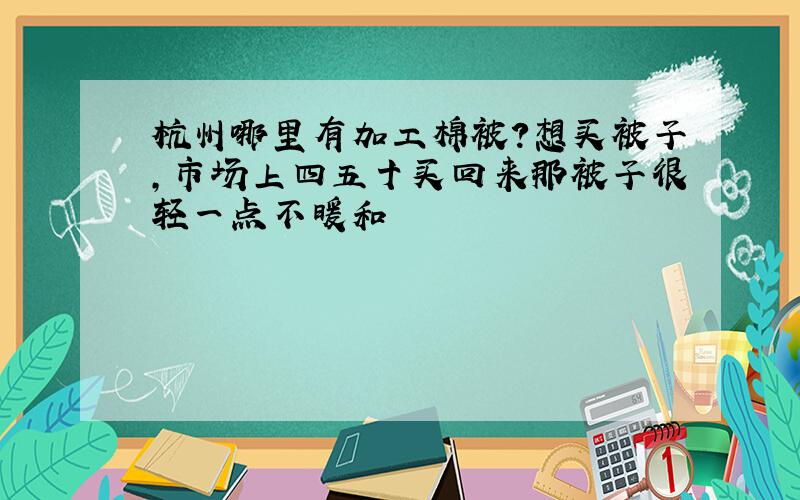 杭州哪里有加工棉被?想买被子,市场上四五十买回来那被子很轻一点不暖和