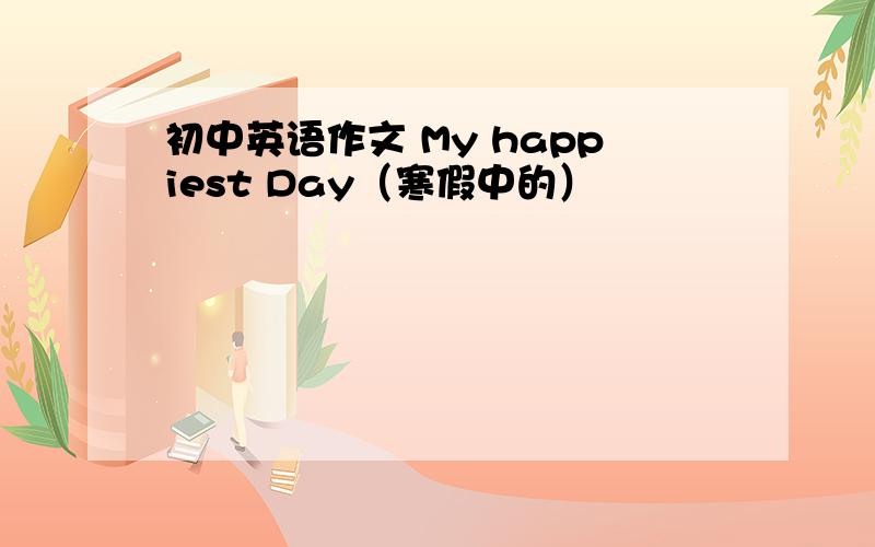 初中英语作文 My happiest Day（寒假中的）