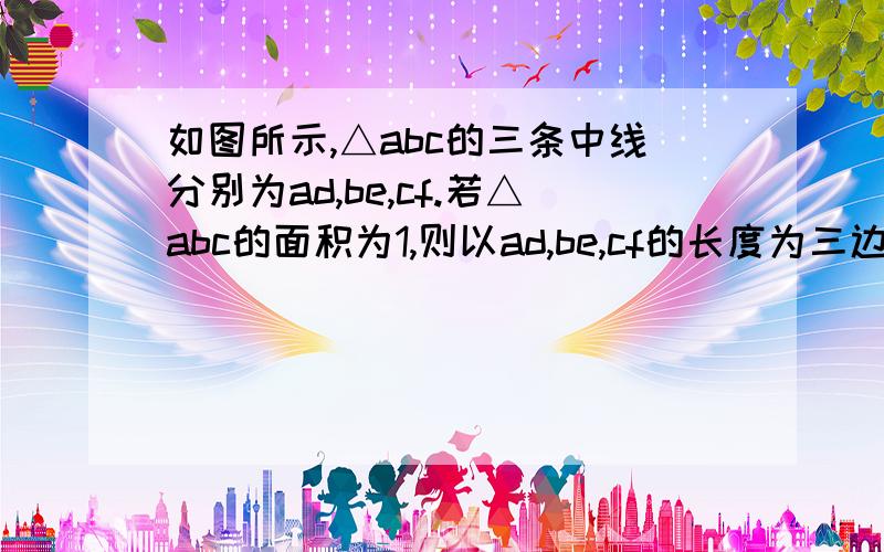 如图所示,△abc的三条中线分别为ad,be,cf.若△abc的面积为1,则以ad,be,cf的长度为三边长的三角形的