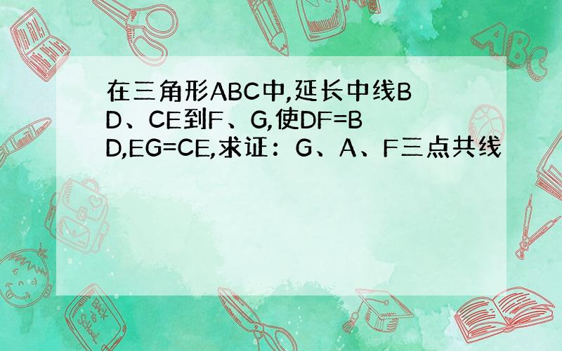 在三角形ABC中,延长中线BD、CE到F、G,使DF=BD,EG=CE,求证：G、A、F三点共线