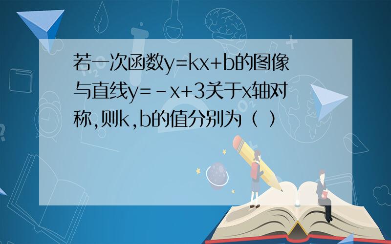 若一次函数y=kx+b的图像与直线y=-x+3关于x轴对称,则k,b的值分别为（ ）