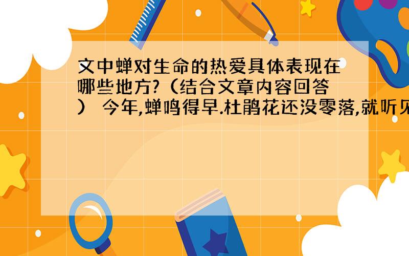 文中蝉对生命的热爱具体表现在哪些地方?（结合文章内容回答） 今年,蝉鸣得早.杜鹃花还没零落,就听见断