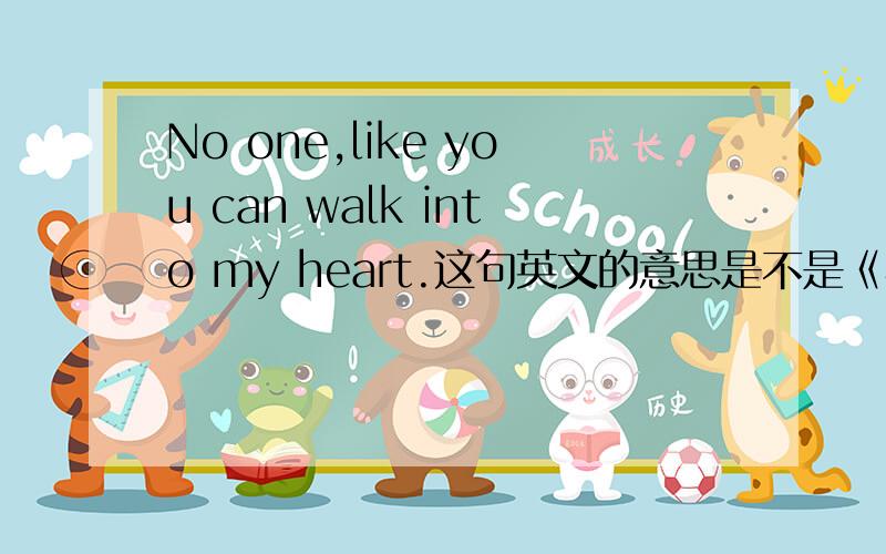 No one,like you can walk into my heart.这句英文的意思是不是《再也没有人,能走进我