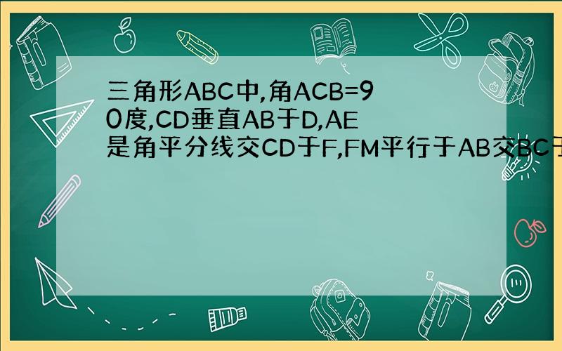 三角形ABC中,角ACB=90度,CD垂直AB于D,AE是角平分线交CD于F,FM平行于AB交BC于M,CE