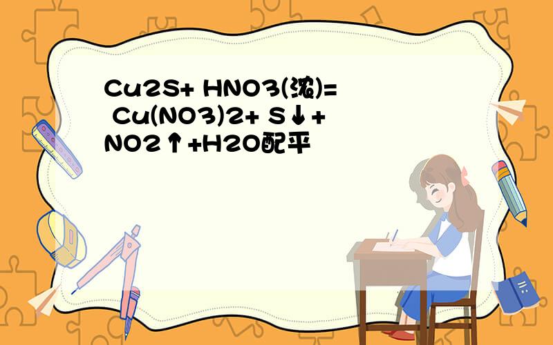 Cu2S+ HNO3(浓)= Cu(NO3)2+ S↓+NO2↑+H2O配平