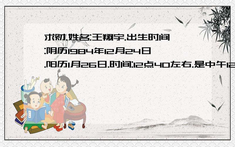 求财.姓名:王翔宇.出生时间:阴历1984年12月24日.阳历1月26日.时间:12点40左右.是中午12点40左右属猪