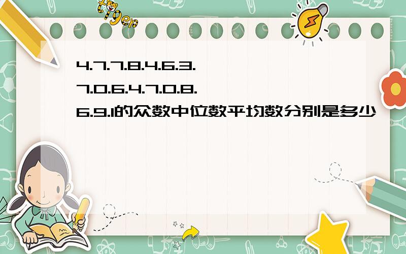 4.7.7.8.4.6.3.7.0.6.4.7.0.8.6.9.1的众数中位数平均数分别是多少