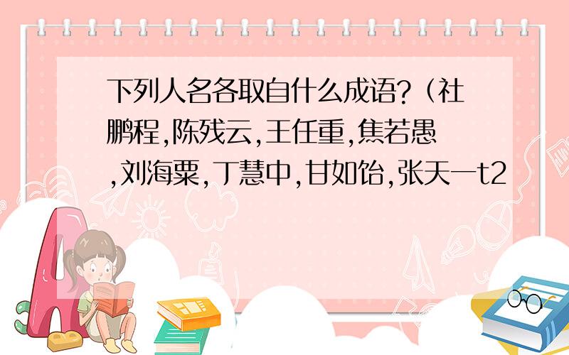 下列人名各取自什么成语?（社鹏程,陈残云,王任重,焦若愚,刘海粟,丁慧中,甘如饴,张天一t2