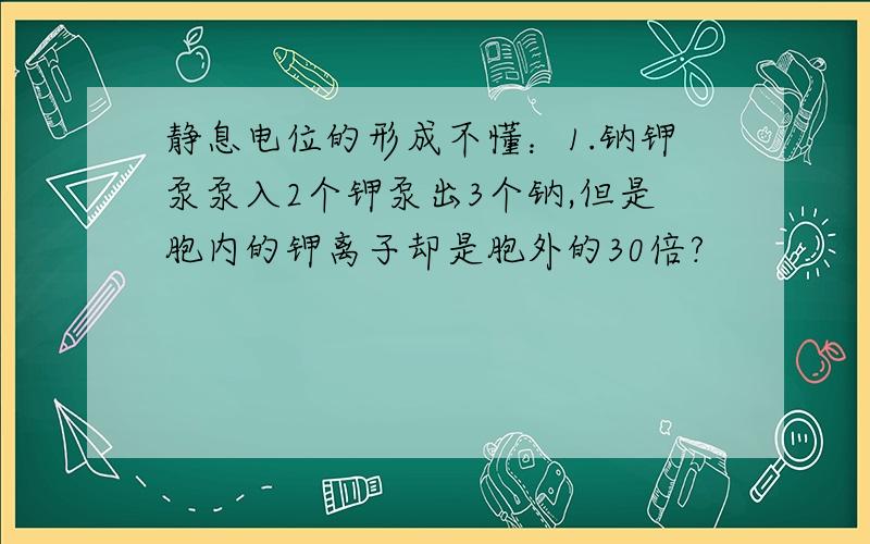 静息电位的形成不懂：1.钠钾泵泵入2个钾泵出3个钠,但是胞内的钾离子却是胞外的30倍?