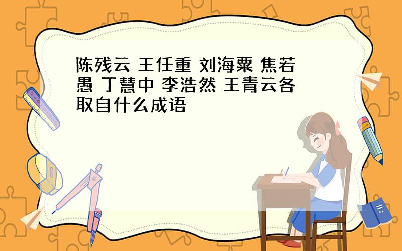 陈残云 王任重 刘海粟 焦若愚 丁慧中 李浩然 王青云各取自什么成语