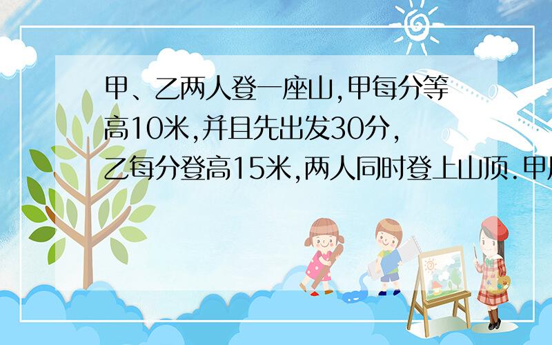 甲、乙两人登一座山,甲每分等高10米,并且先出发30分,乙每分登高15米,两人同时登上山顶.甲用多少时间?