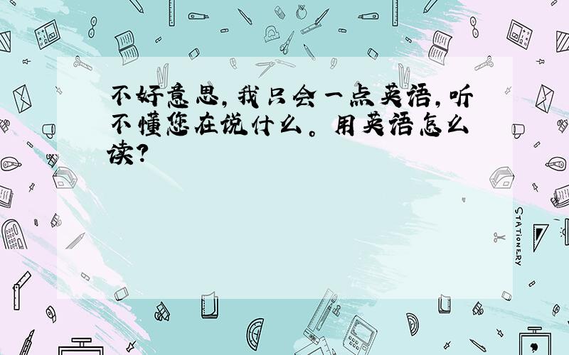 不好意思，我只会一点英语，听不懂您在说什么。 用英语怎么读？