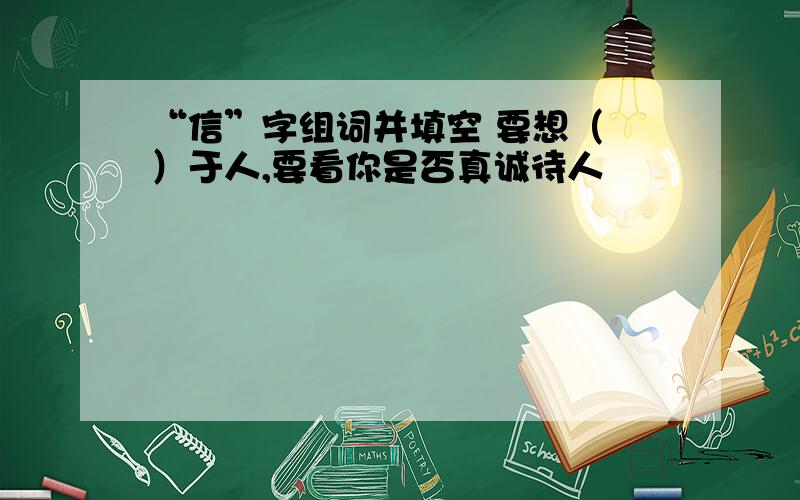 “信”字组词并填空 要想（ ）于人,要看你是否真诚待人