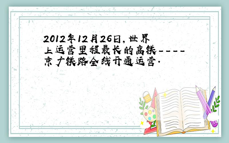 2012年12月26日,世界上运营里程最长的高铁----京广铁路全线开通运营.