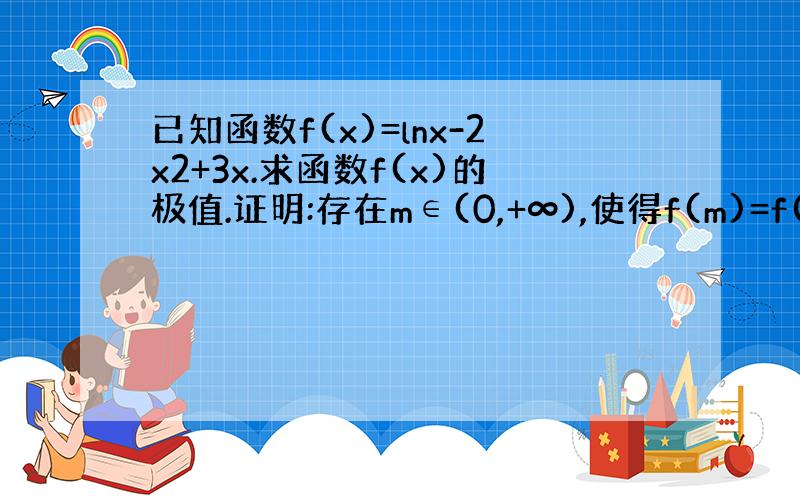 已知函数f(x)=lnx-2x2+3x.求函数f(x)的极值.证明:存在m∈(0,+∞),使得f(m)=f(1/2)