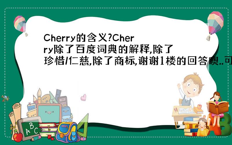 Cherry的含义?Cherry除了百度词典的解释,除了珍惜/仁慈,除了商标,谢谢1楼的回答噢..可是这些我都知道了恩.