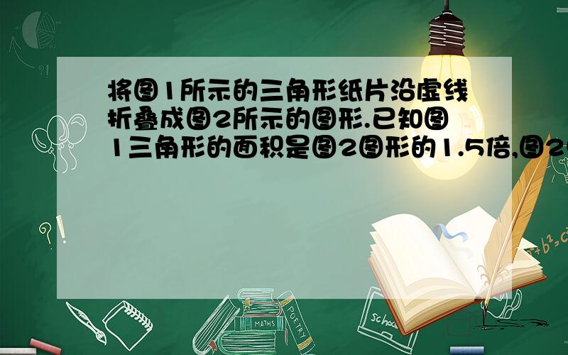 将图1所示的三角形纸片沿虚线折叠成图2所示的图形.已知图1三角形的面积是图2图形的1.5倍,图2中阴影部分的面积之和为1