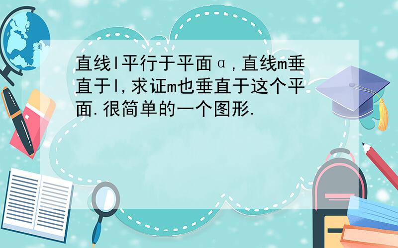 直线l平行于平面α,直线m垂直于l,求证m也垂直于这个平面.很简单的一个图形.