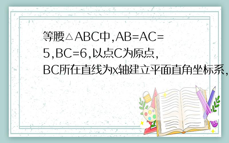 等腰△ABC中,AB=AC=5,BC=6,以点C为原点,BC所在直线为x轴建立平面直角坐标系,求点A坐标