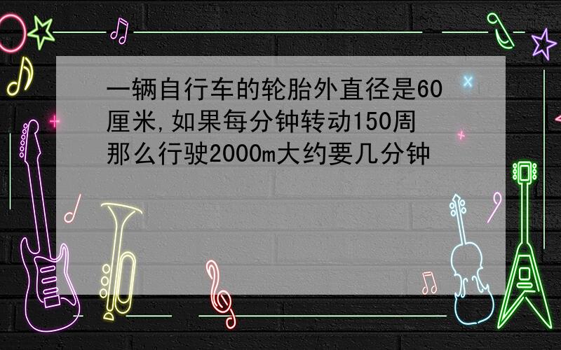 一辆自行车的轮胎外直径是60厘米,如果每分钟转动150周那么行驶2000m大约要几分钟